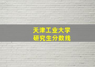 天津工业大学 研究生分数线